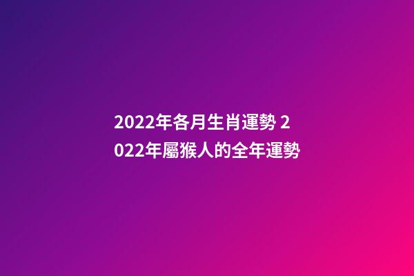 2022年各月生肖運勢 2022年屬猴人的全年運勢